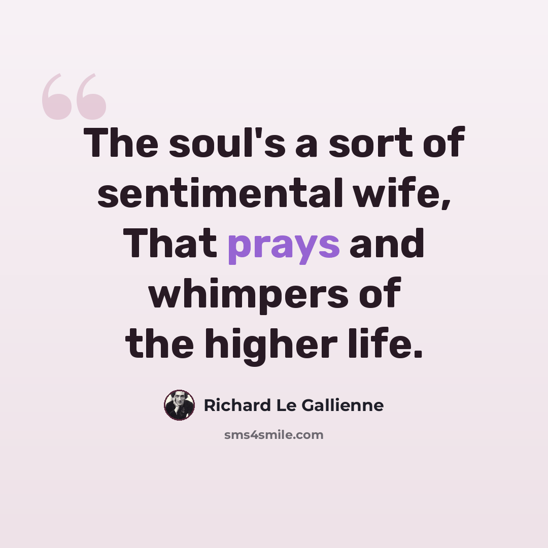 “The soul's a sort of sentimental wife, That prays and whimpers of the higher life.” quote by Richard Le Gallienne