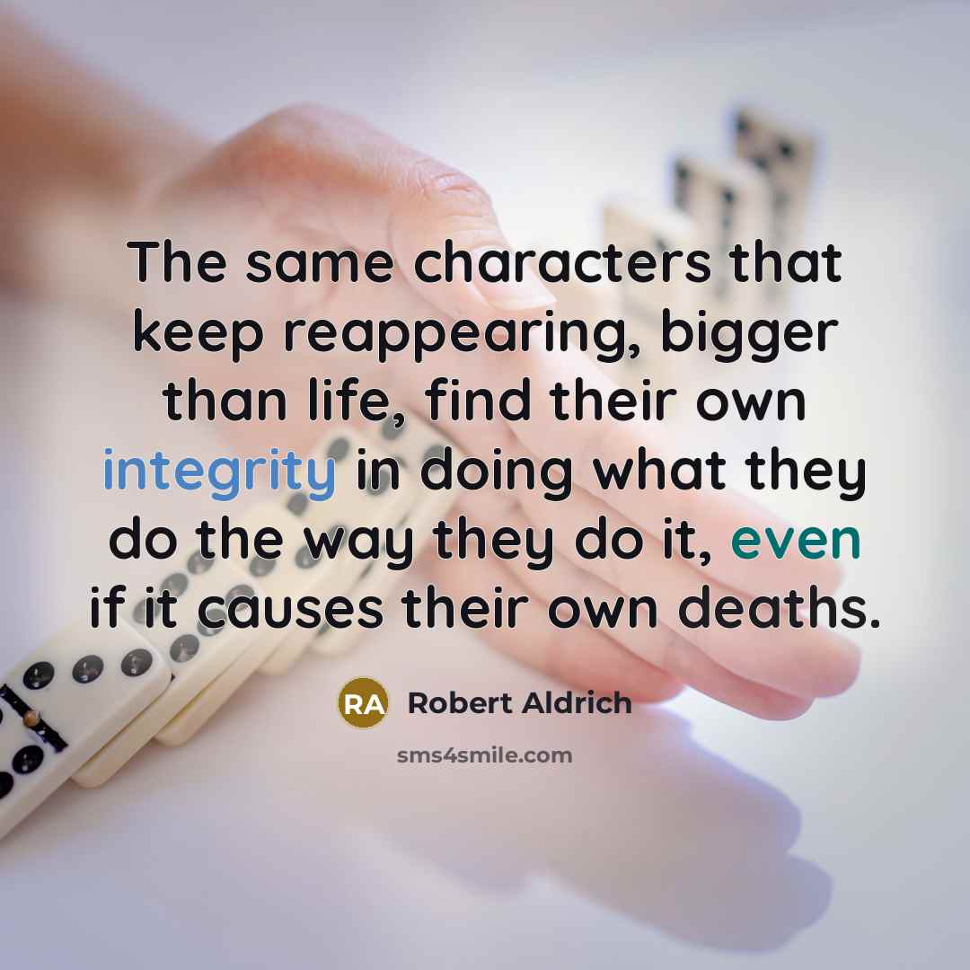 “The same characters that keep reappearing, bigger than life, find their own integrity in doing what they do the way they do it, even if it causes their own deaths.” quote by Robert Aldrich