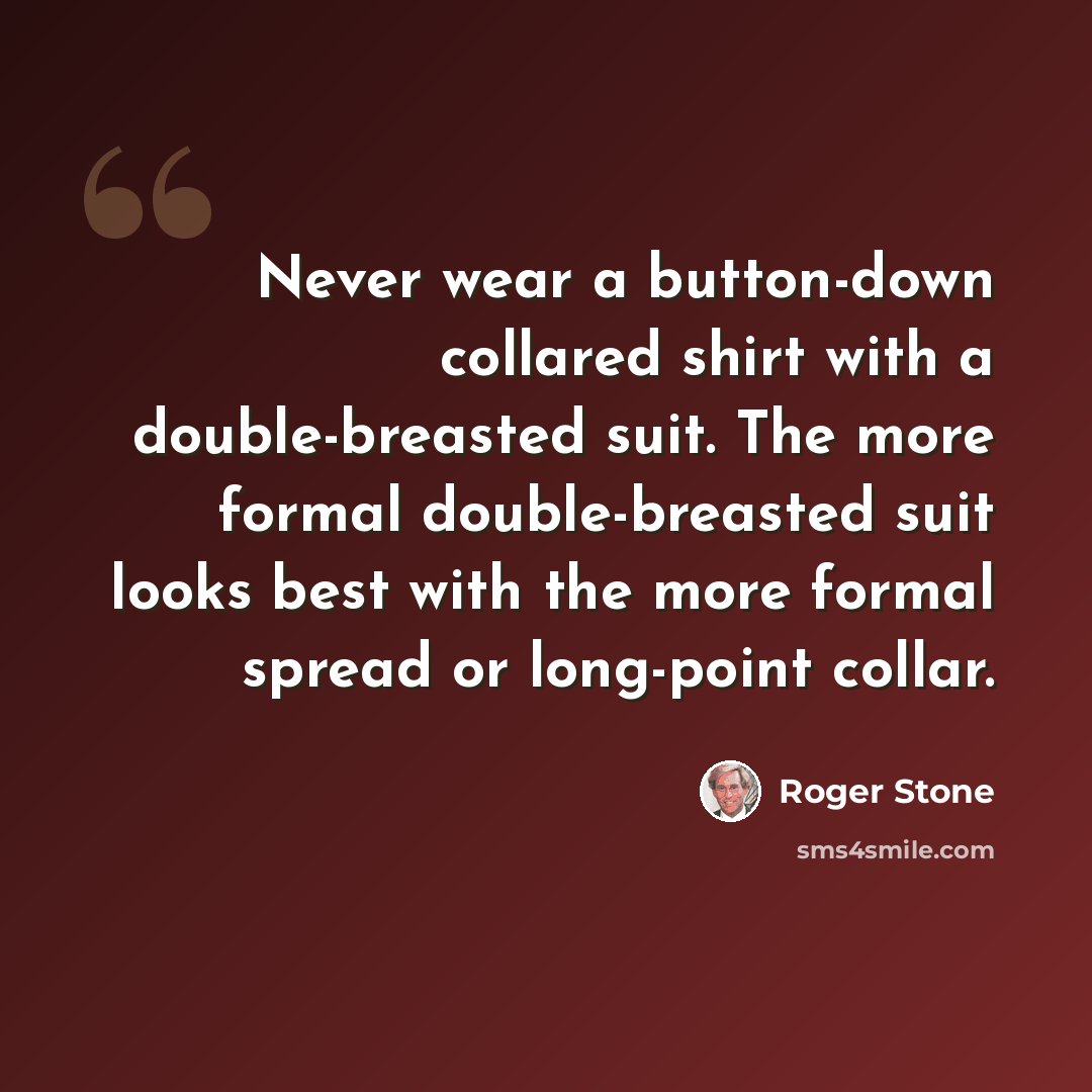“Never wear a button-down collared shirt with a double-breasted suit. The more formal double-breasted suit looks best with the more formal spread or long-point collar.” quote by Roger Stone
