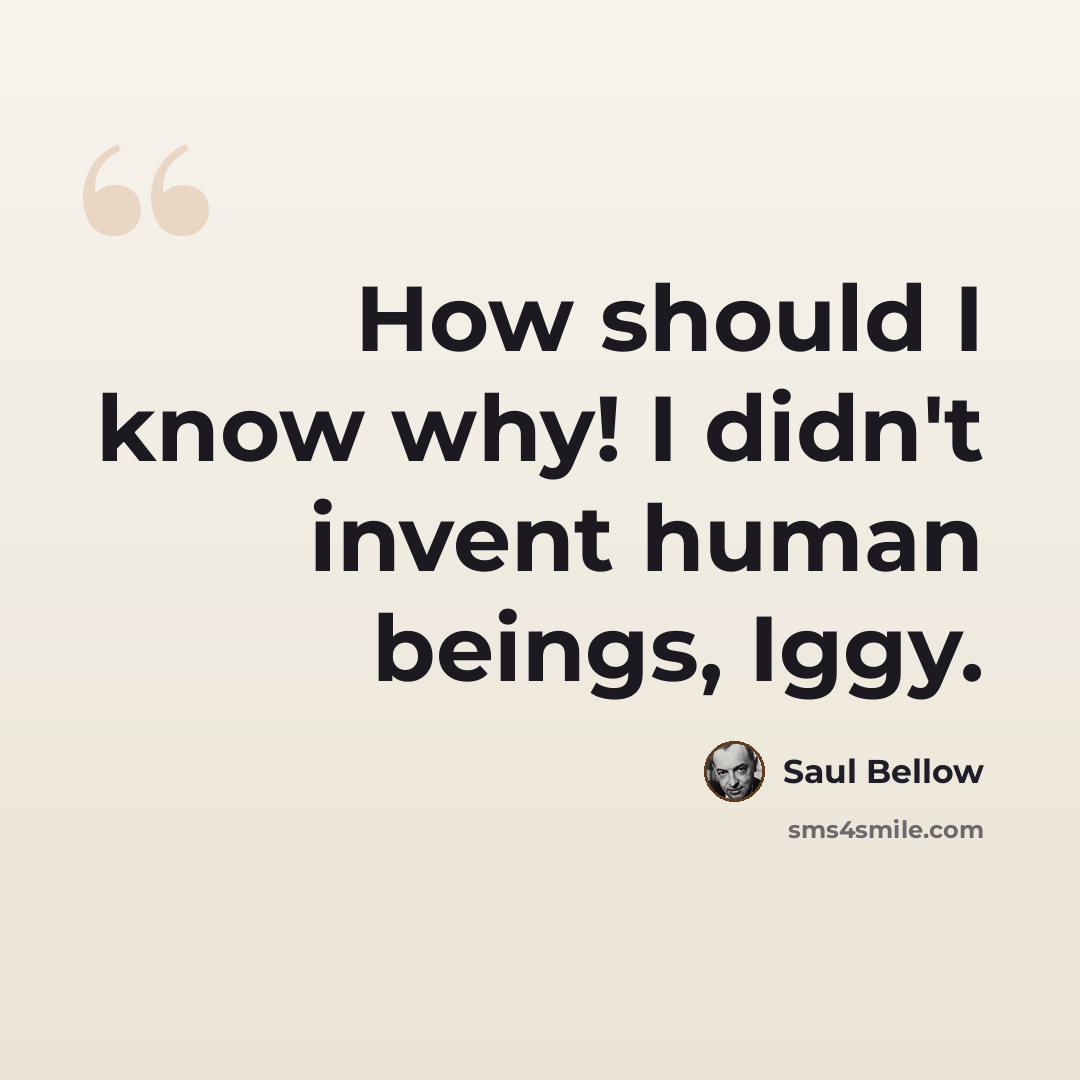 “How should I know why! I didn't invent human beings, Iggy.” quote by Saul Bellow