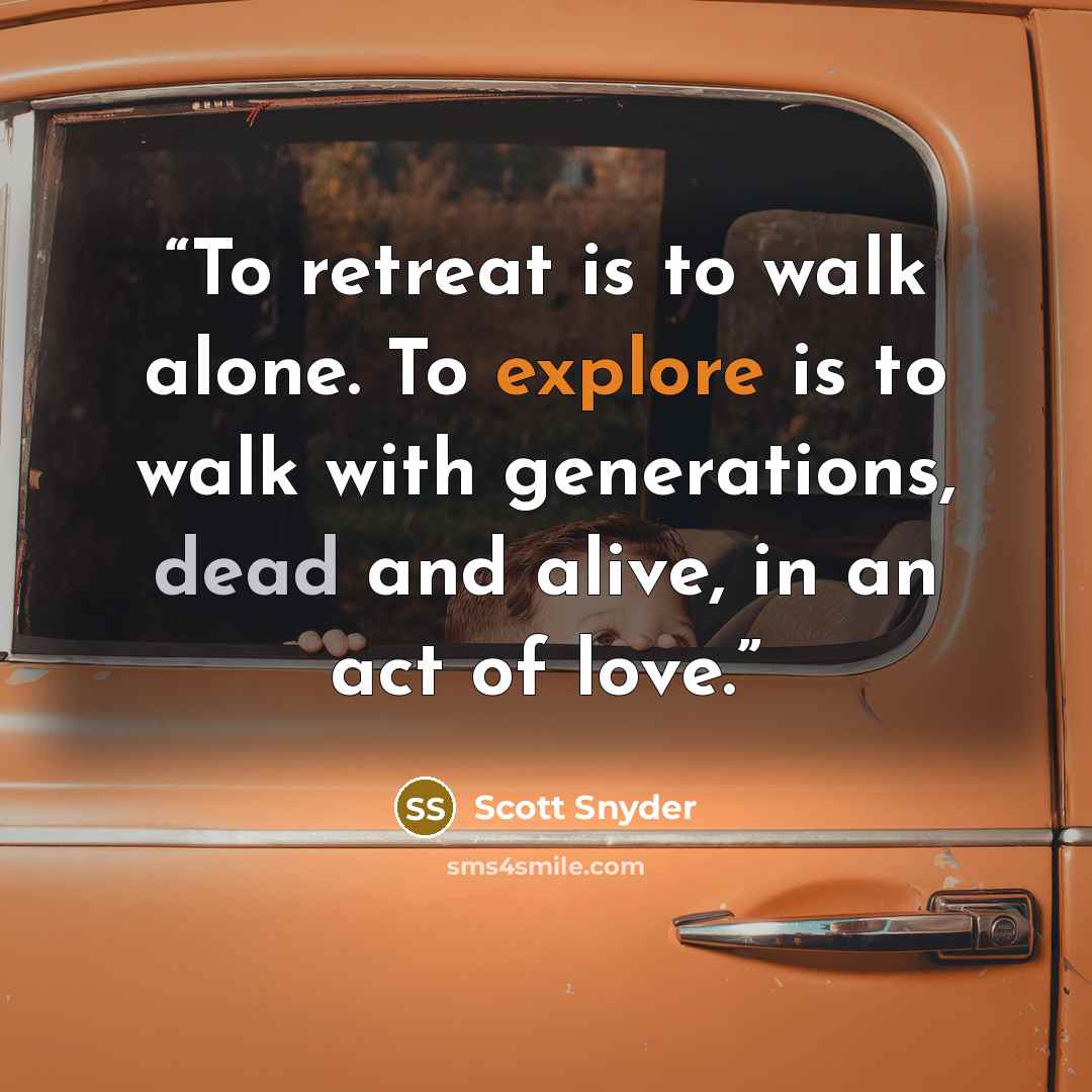 “To retreat is to walk alone. To explore is to walk with generations, dead and alive, in an act of love.” quote by Scott Snyder