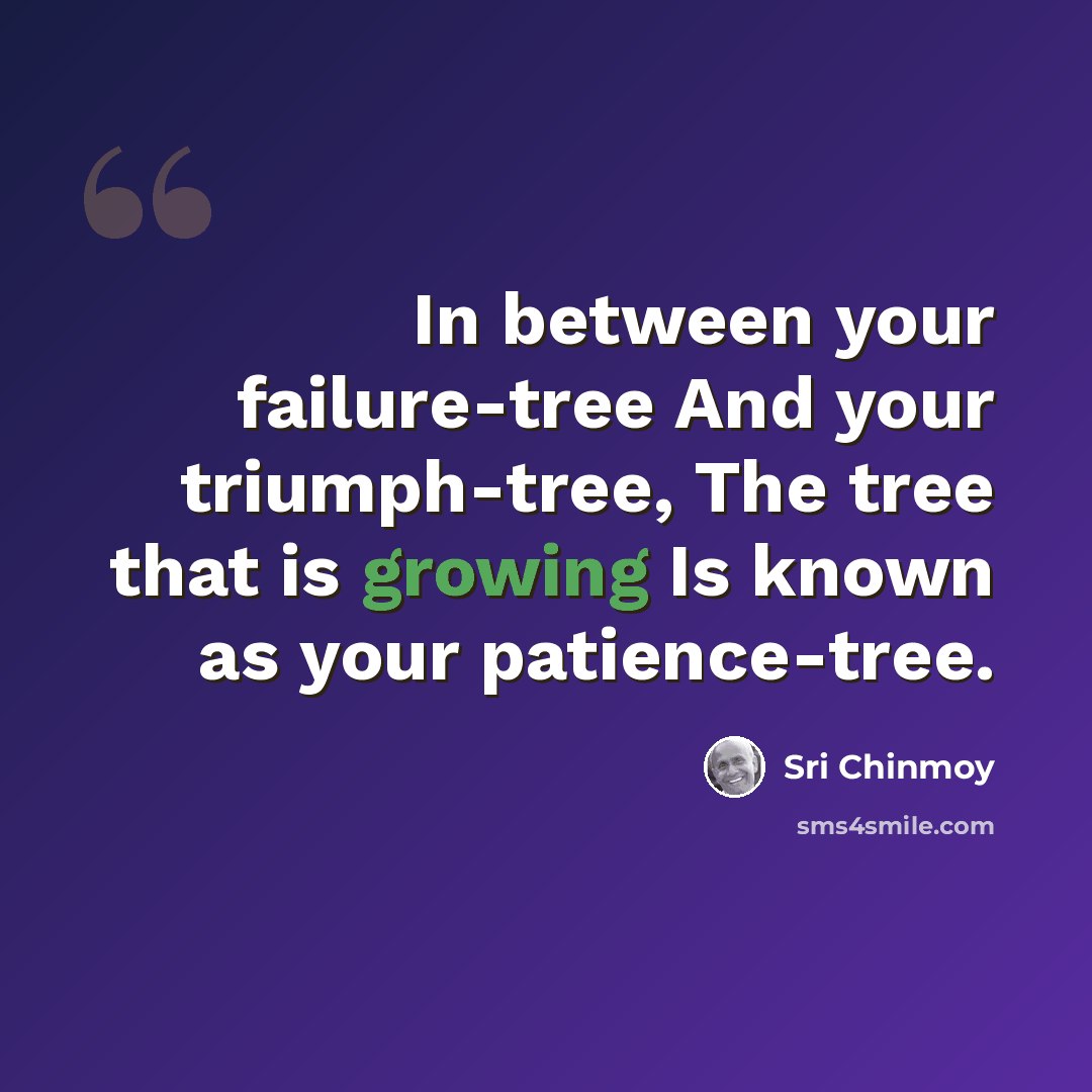 “In between your failure-tree And your triumph-tree, The tree that is growing Is known as your patience-tree.” quote by Sri Chinmoy