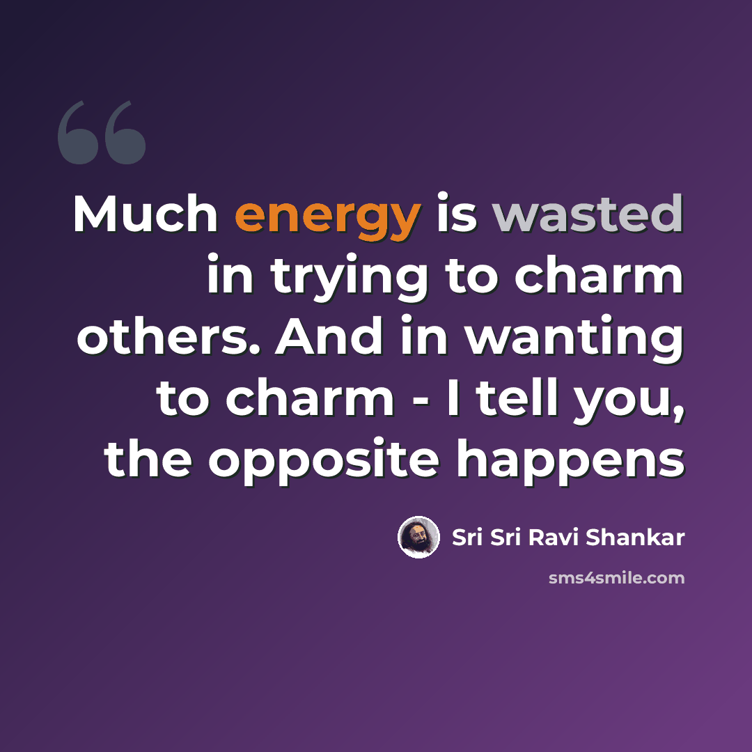 “Much energy is wasted in trying to charm others. And in wanting to charm - I tell you, the opposite happens” quote by Sri Sri Ravi Shankar