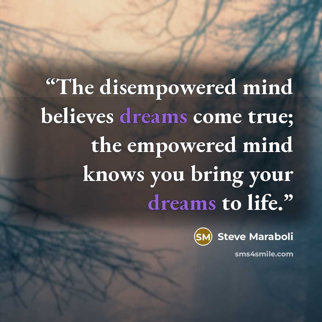 “The disempowered mind believes dreams come true; the empowered mind knows you bring your dreams to life.” quote by Steve Maraboli