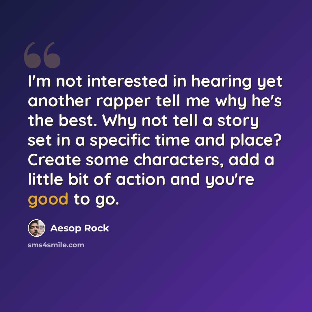 “I'm not interested in hearing yet another rapper tell me why he's the best. Why not tell a story set in a specific time and place? Create some characters, add a little bit of action and you're good to go.” quote by Aesop Rock