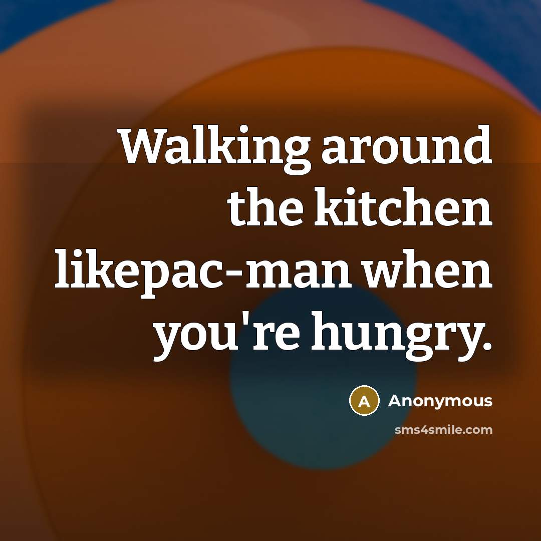 “Walking around the kitchen likepac-man when you're hungry.” quote by Anonymous