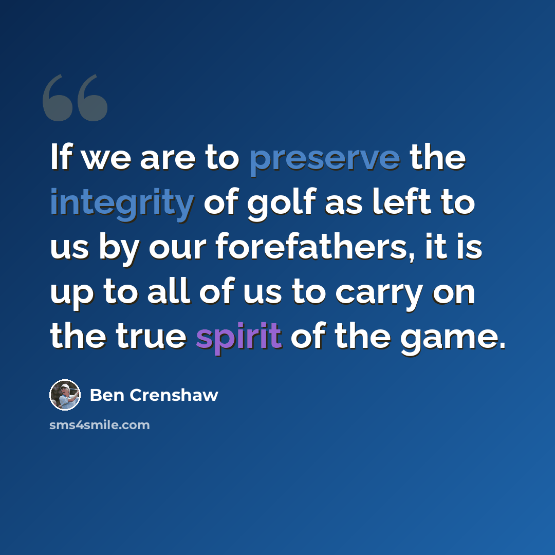 “If we are to preserve the integrity of golf as left to us by our forefathers, it is up to all of us to carry on the true spirit of the game.” quote by Ben Crenshaw