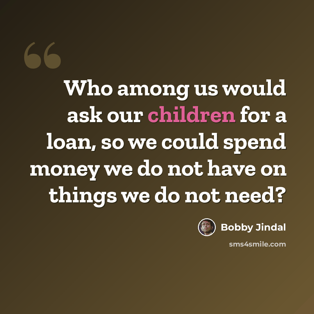 “Who among us would ask our children for a loan, so we could spend money we do not have on things we do not need?” quote by Bobby Jindal