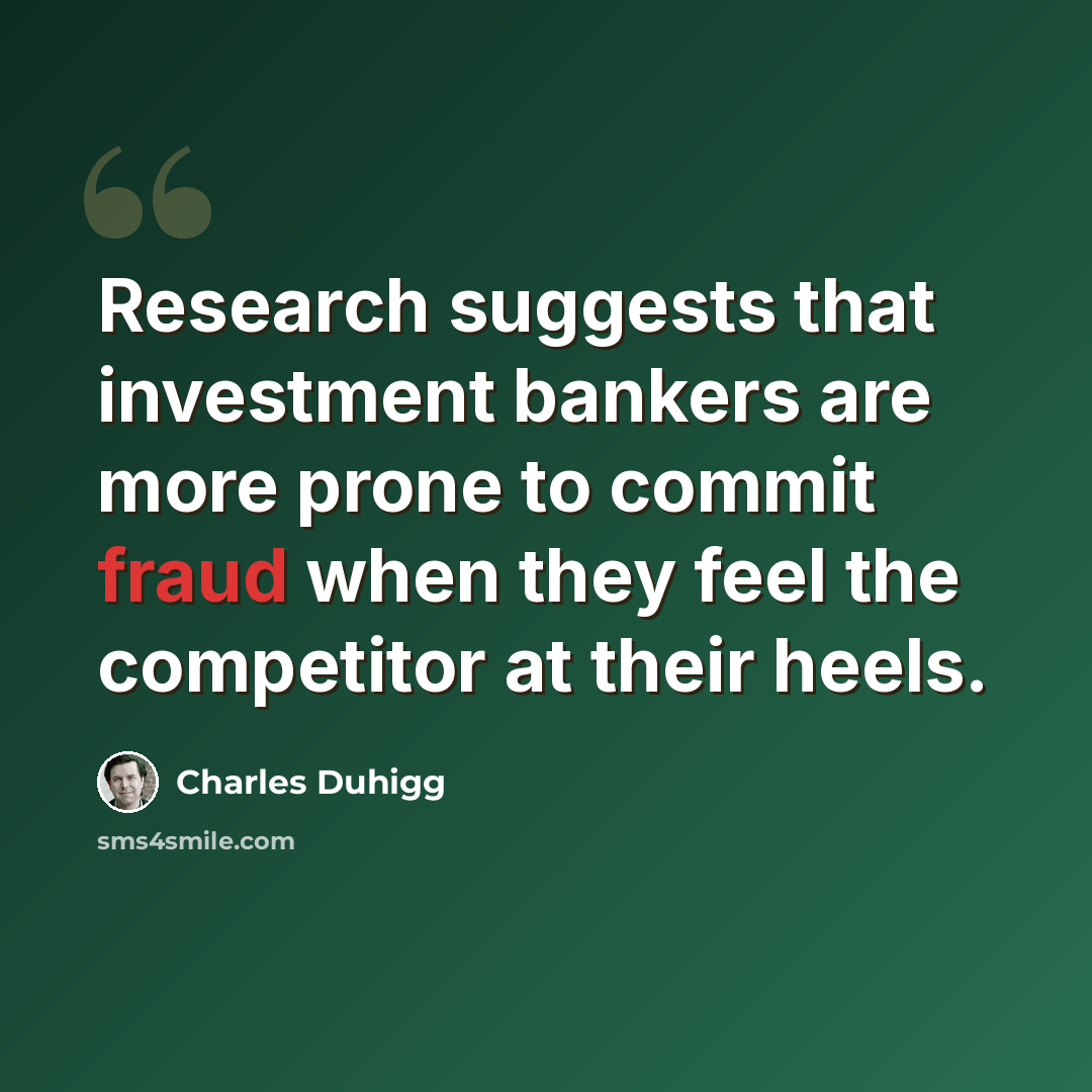 “Research suggests that investment bankers are more prone to commit fraud when they feel the competitor at their heels.” quote by Charles Duhigg