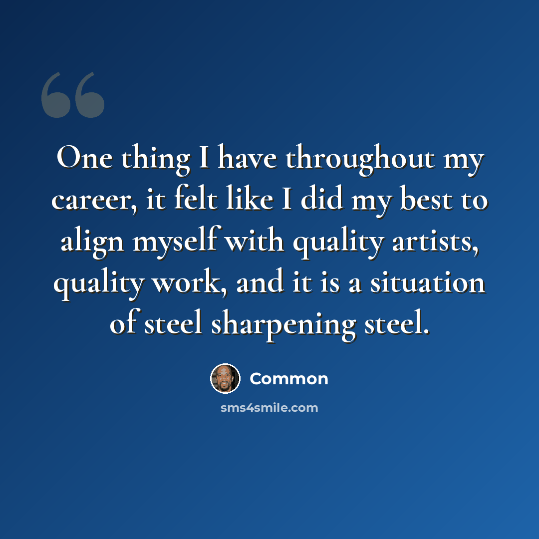“One thing I have throughout my career, it felt like I did my best to align myself with quality artists, quality work, and it is a situation of steel sharpening steel.” quote by Common