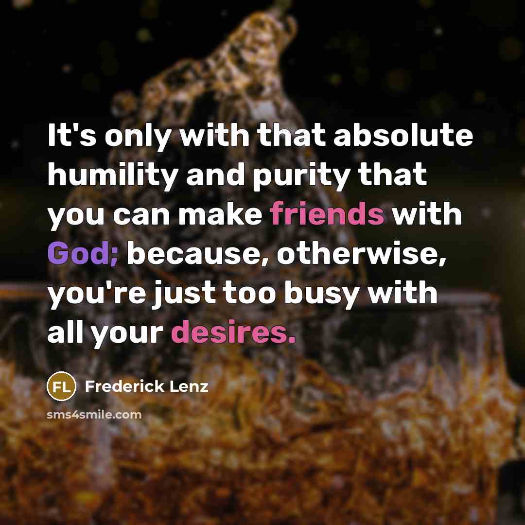 “It's only with that absolute humility and purity that you can make friends with God; because, otherwise, you're just too busy with all your desires.” quote by Frederick Lenz