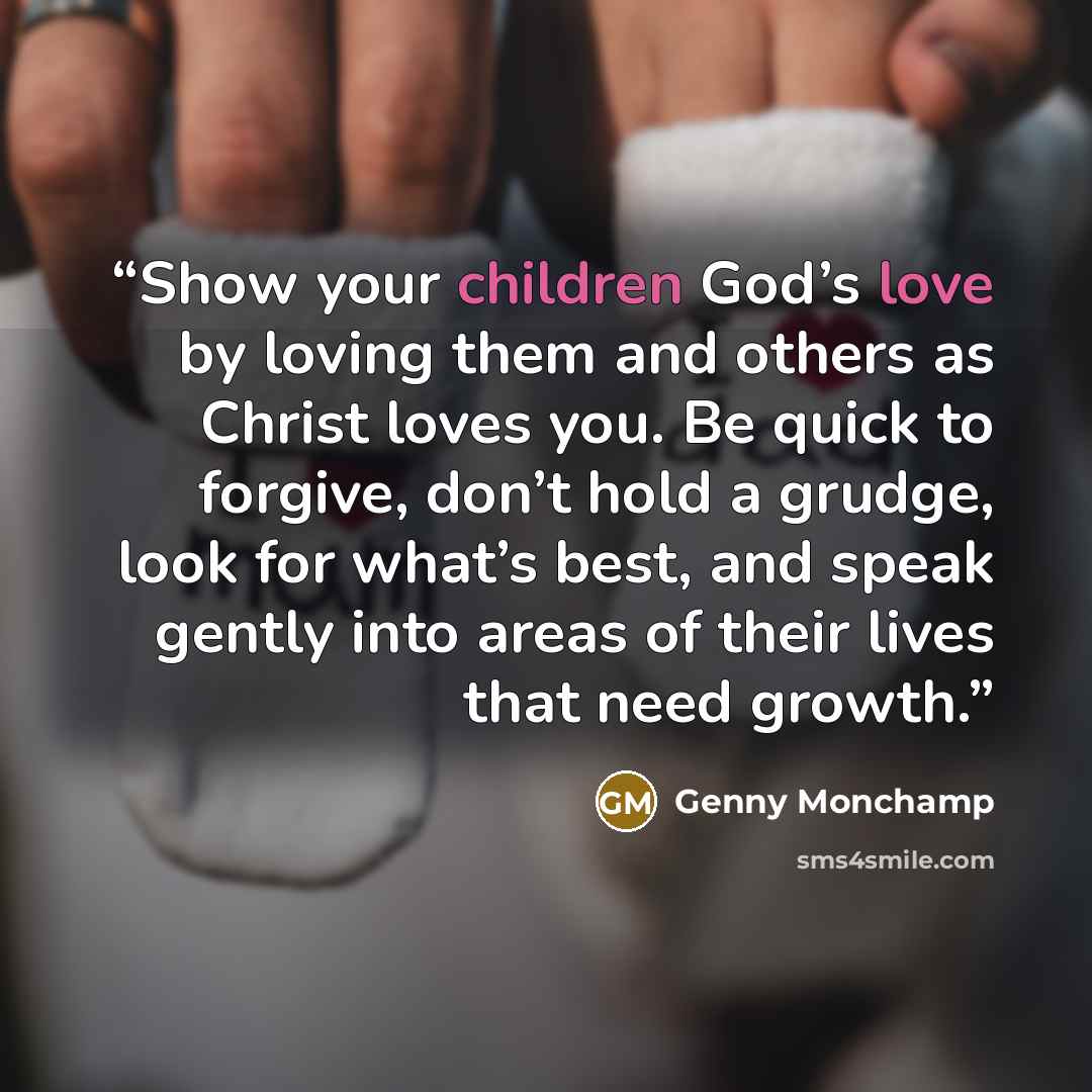 “Show your children God’s love by loving them and others as Christ loves you. Be quick to forgive, don’t hold a grudge, look for what’s best, and speak gently into areas of their lives that need growth.” quote by Genny Monchamp