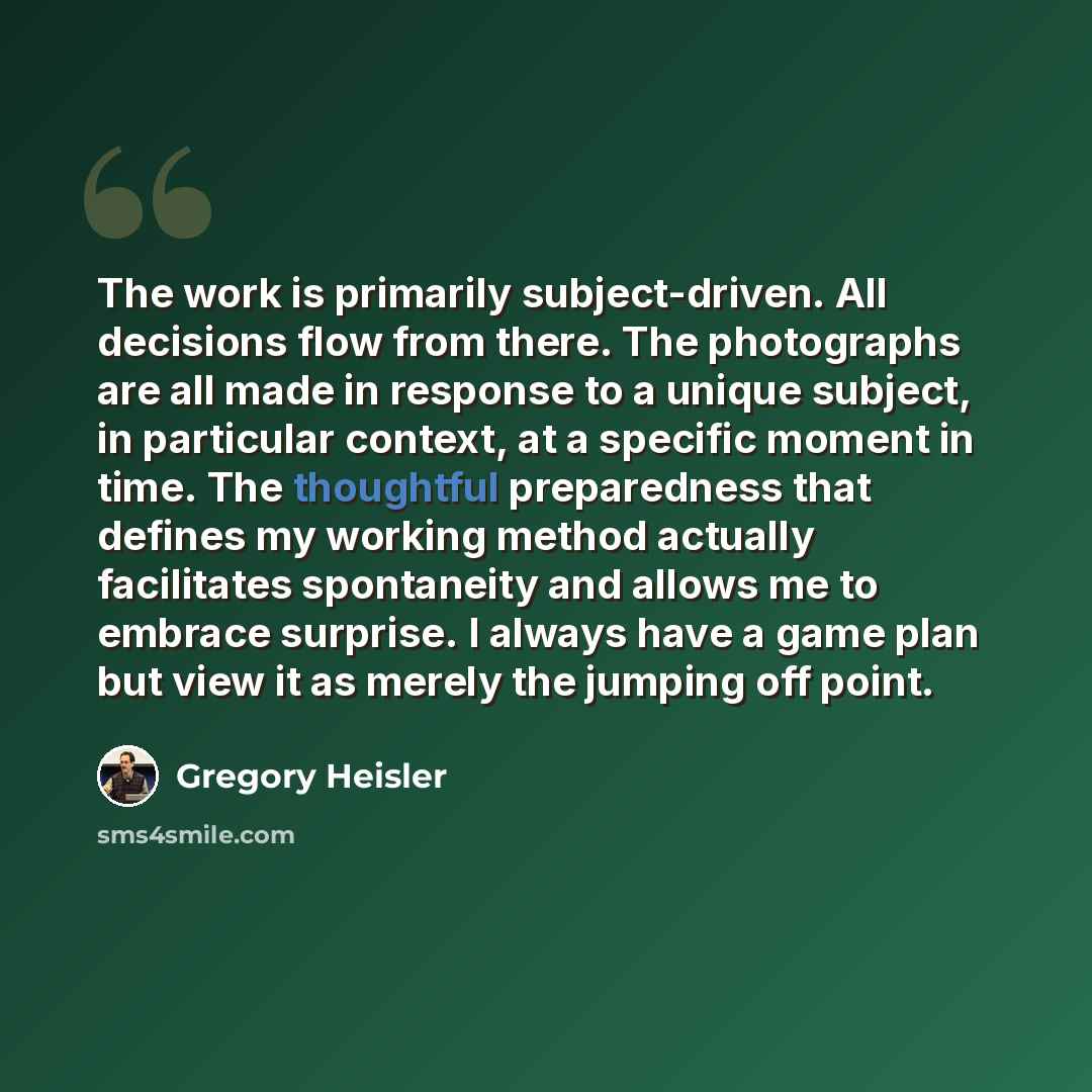 “The work is primarily subject-driven. All decisions flow from there. The photographs are all made in response to a unique subject, in particular context, at a specific moment in time. The thoughtful preparedness that defines my working method actually facilitates spontaneity and allows me to…” quote by Gregory Heisler