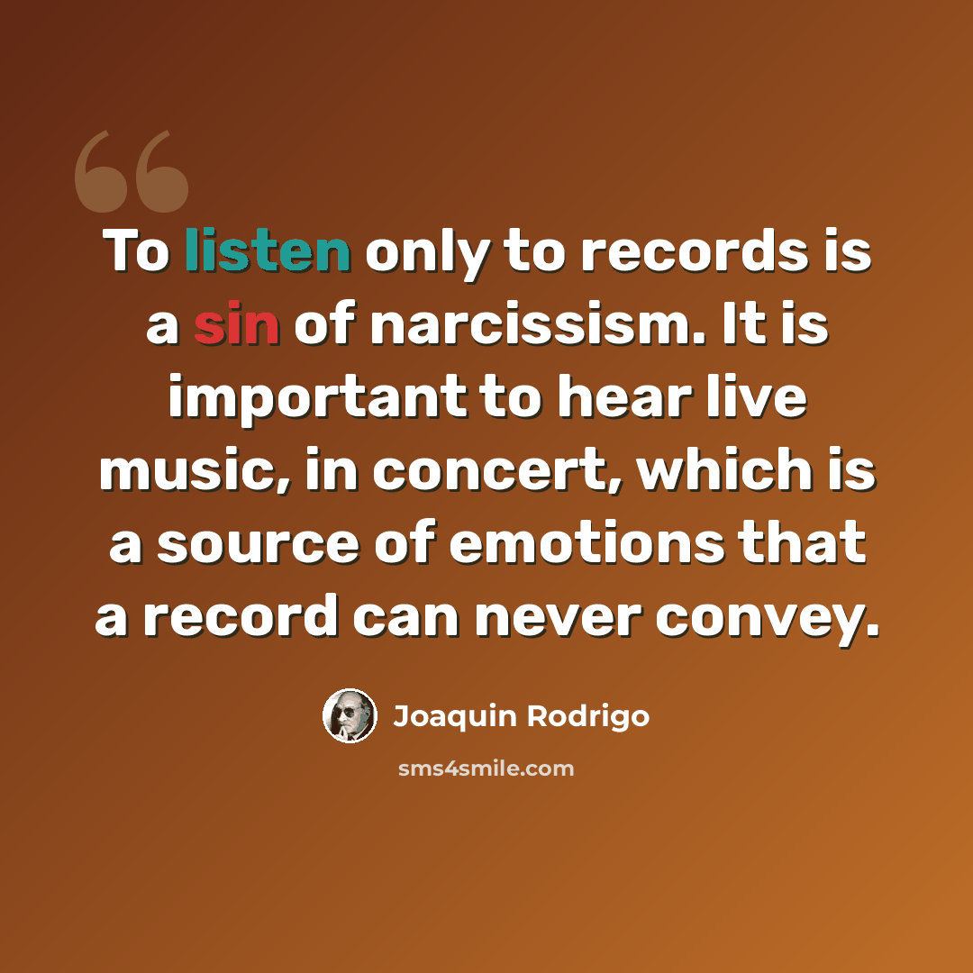 “To listen only to records is a sin of narcissism. It is important to hear live music, in concert, which is a source of emotions that a record can never convey.” quote by Joaquin Rodrigo