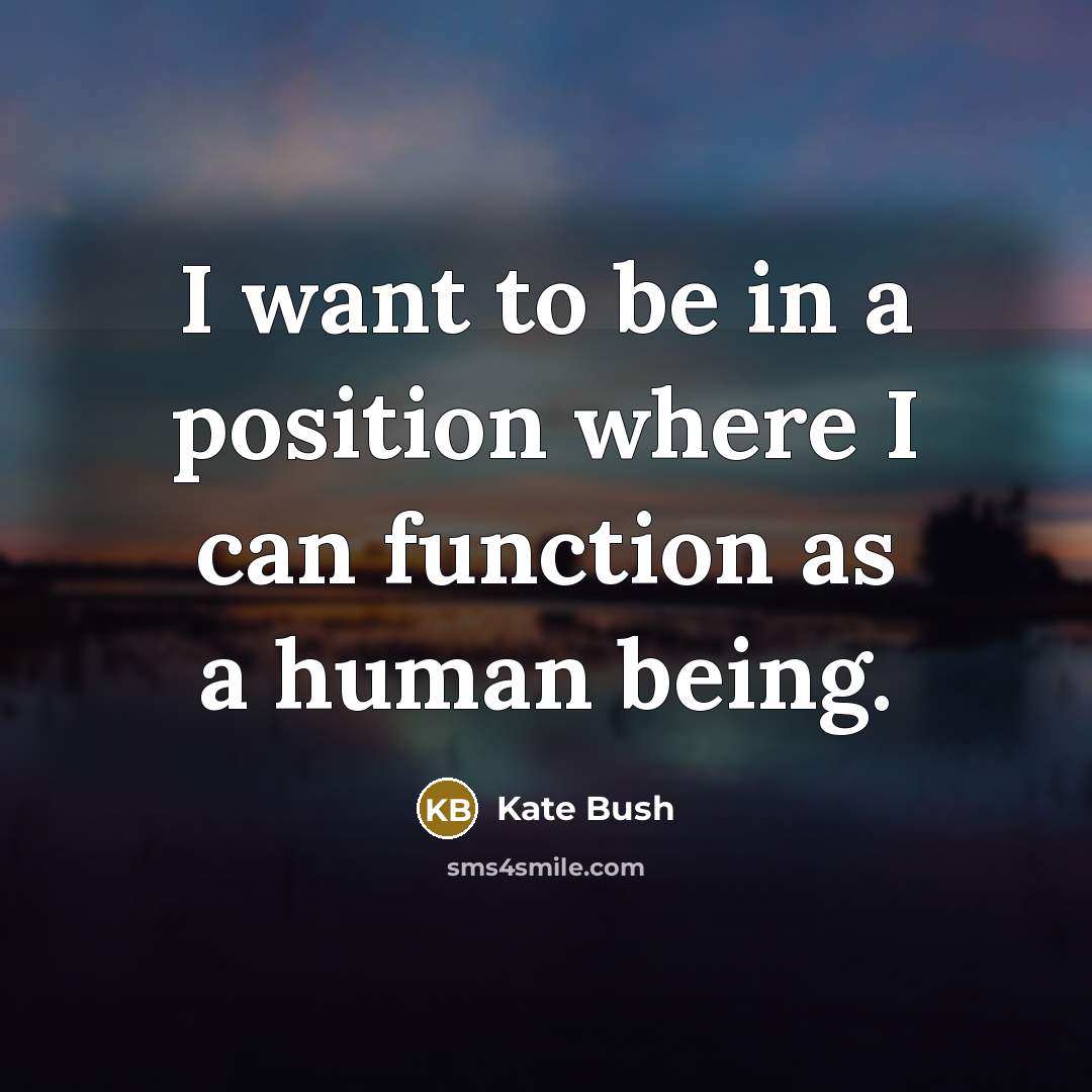 “I want to be in a position where I can function as a human being.” quote by Kate Bush