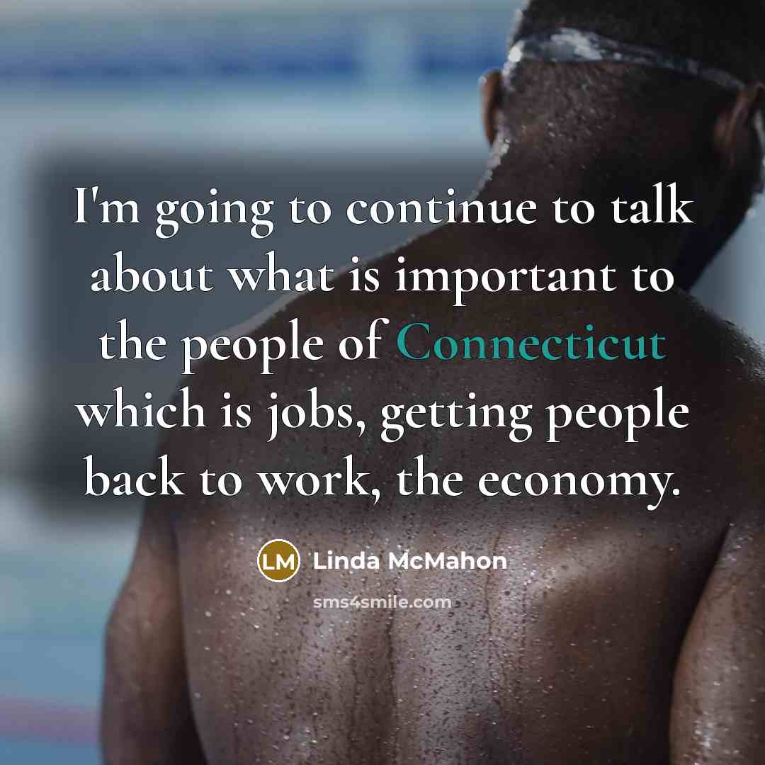 “I'm going to continue to talk about what is important to the people of Connecticut which is jobs, getting people back to work, the economy.” quote by Linda McMahon