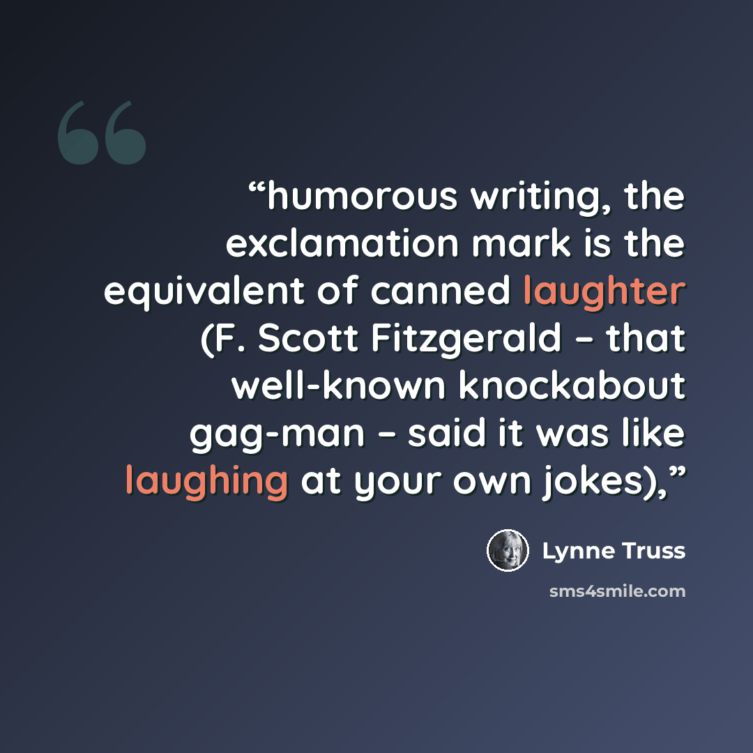 “humorous writing, the exclamation mark is the equivalent of canned laughter (F. Scott Fitzgerald – that well-known knockabout gag-man – said it was like laughing at your own jokes),” quote by Lynne Truss
