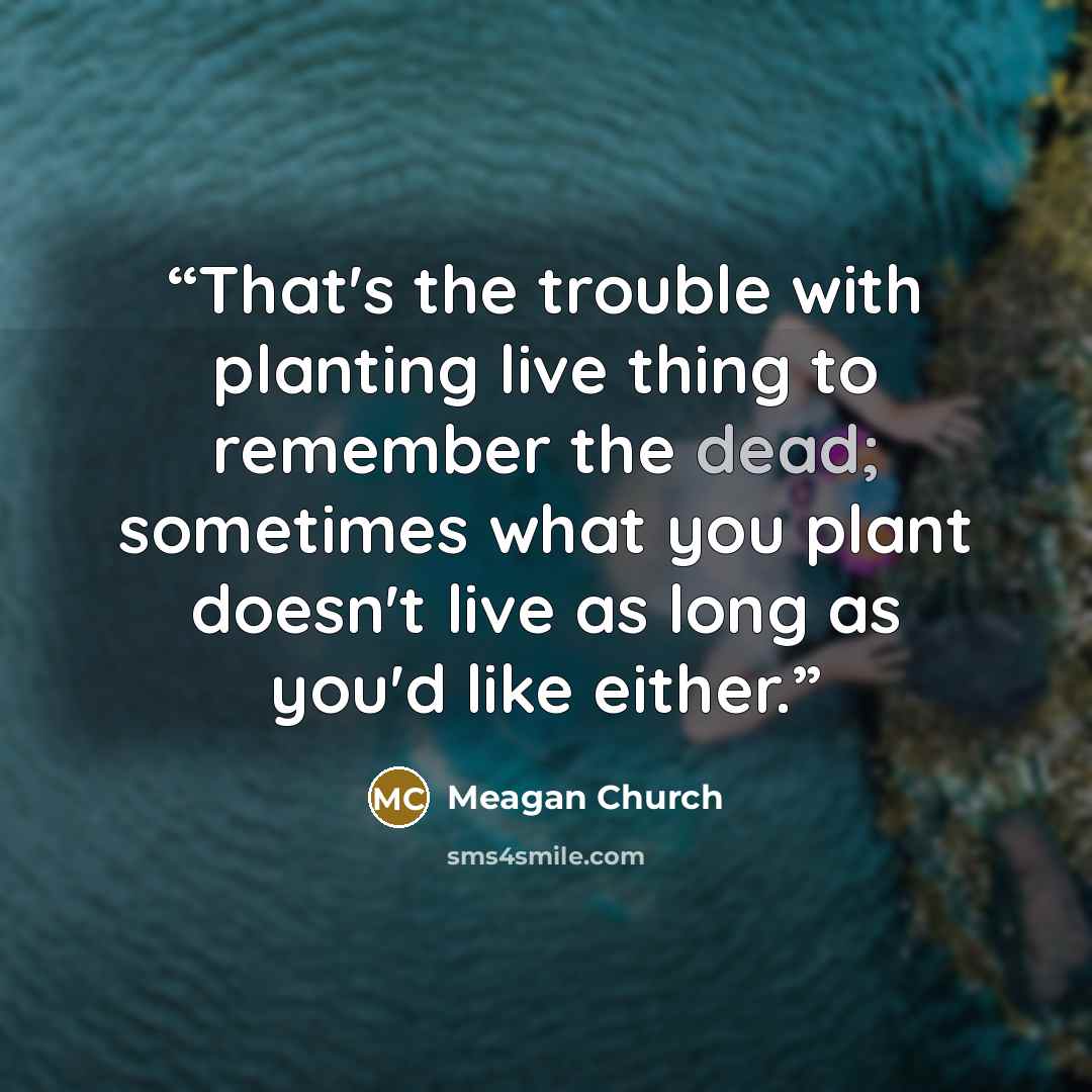 “That's the trouble with planting live thing to remember the dead; sometimes what you plant doesn't live as long as you'd like either.” quote by Meagan Church