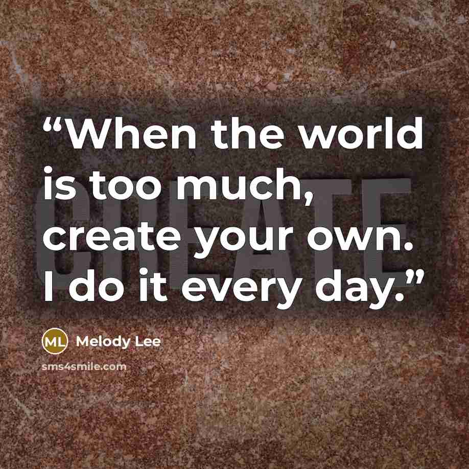 “When the world is too much, create your own. I do it every day.” quote by Melody Lee