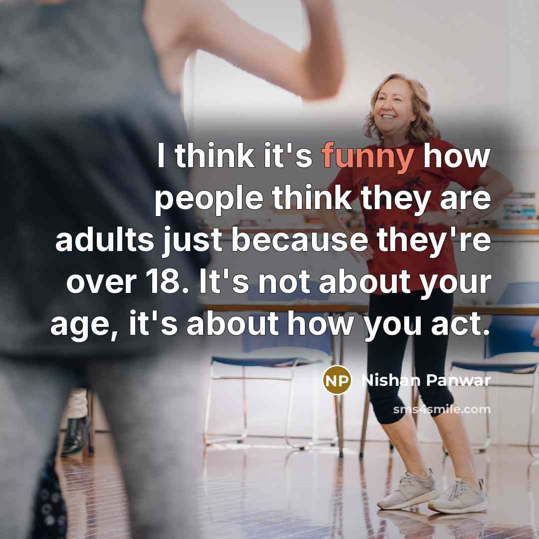 “I think it's funny how people think they are adults just because they're over 18. It's not about your age, it's about how you act.” quote by Nishan Panwar