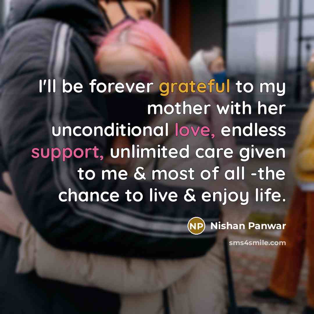 “I'll be forever grateful to my mother with her unconditional love, endless support, unlimited care given to me & most of all -the chance to live & enjoy life.” quote by Nishan Panwar