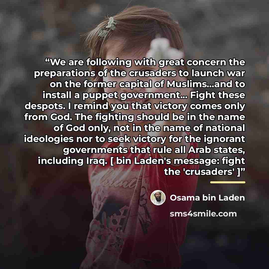 “We are following with great concern the preparations of the crusaders to launch war on the former capital of Muslims...and to install a puppet government... Fight these despots. I remind you that victory comes only from God. The fighting should be in the name of God only, not in the name of…” quote by Osama bin Laden