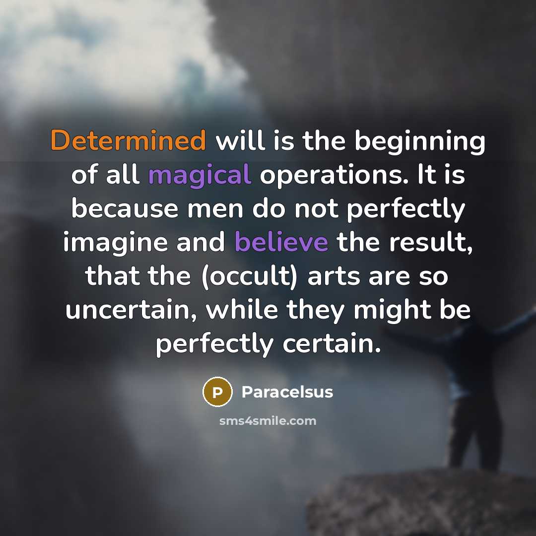 “Determined will is the beginning of all magical operations. It is because men do not perfectly imagine and believe the result, that the (occult) arts are so uncertain, while they might be perfectly certain.” quote by Paracelsus