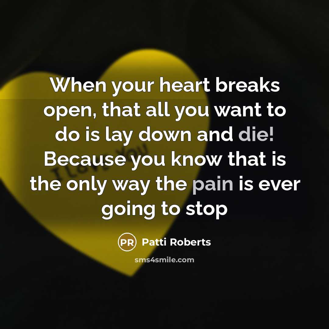 “When your heart breaks open, that all you want to do is lay down and die! Because you know that is the only way the pain is ever going to stop” quote by Patti Roberts
