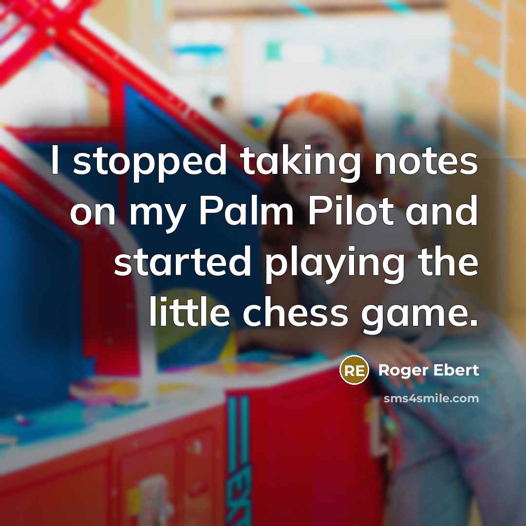 “I stopped taking notes on my Palm Pilot and started playing the little chess game.” quote by Roger Ebert