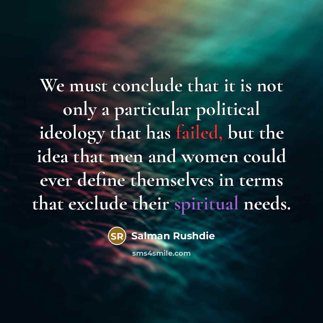 “We must conclude that it is not only a particular political ideology that has failed, but the idea that men and women could ever define themselves in terms that exclude their spiritual needs.” quote by Salman Rushdie
