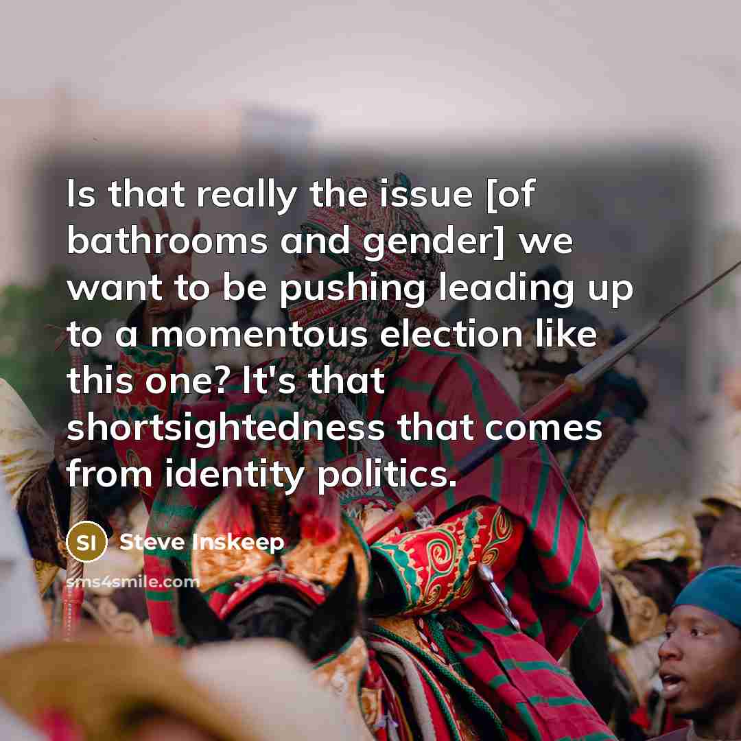 “Is that really the issue [of bathrooms and gender] we want to be pushing leading up to a momentous election like this one? It's that shortsightedness that comes from identity politics.” quote by Steve Inskeep
