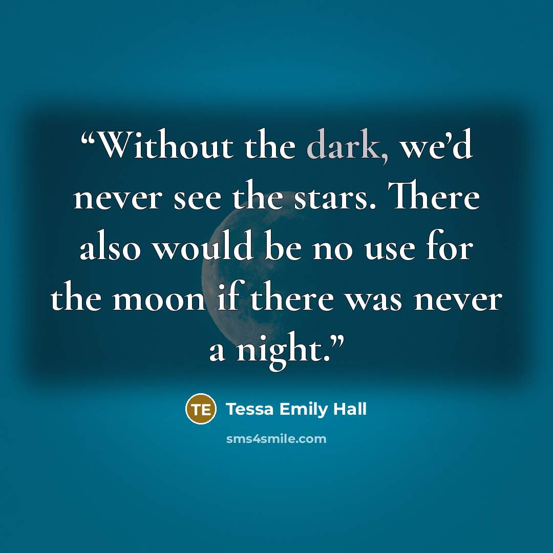 “Without the dark, we’d never see the stars. There also would be no use for the moon if there was never a night.” quote by Tessa Emily Hall