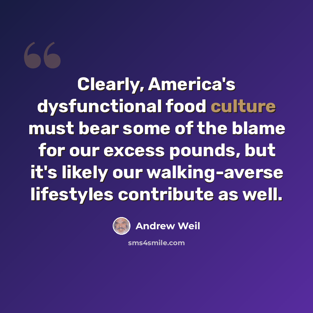“Clearly, America's dysfunctional food culture must bear some of the blame for our excess pounds, but it's likely our walking-averse lifestyles contribute as well.” quote by Andrew Weil