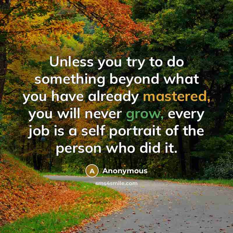 “Unless you try to do something beyond what you have already mastered, you will never grow, every job is a self portrait of the person who did it.” quote by Anonymous