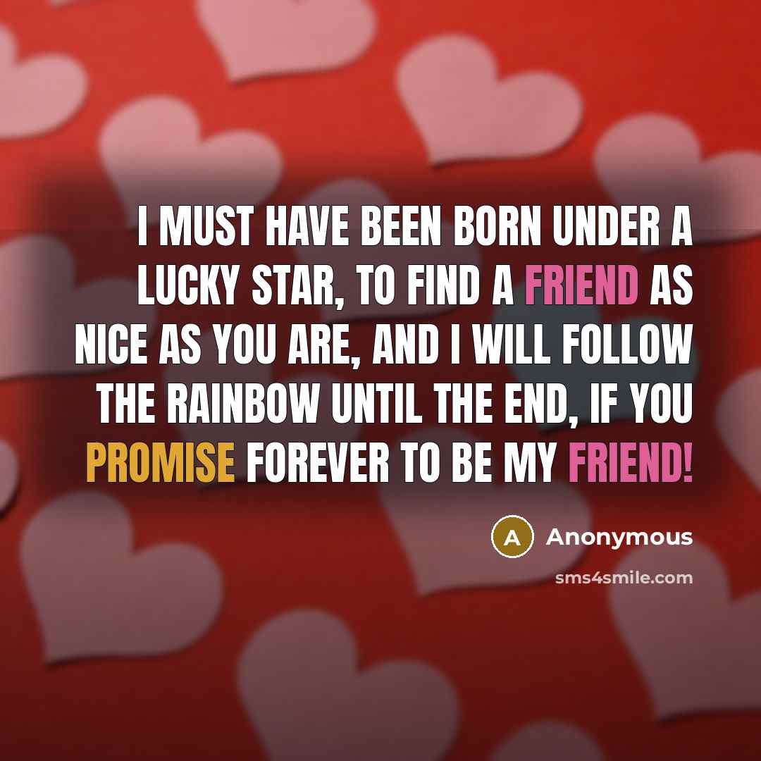 “I must have been born under a lucky star, to find a friend as nice as you are, and I will follow the rainbow until the end, if you promise forever to be my friend!” quote by Anonymous