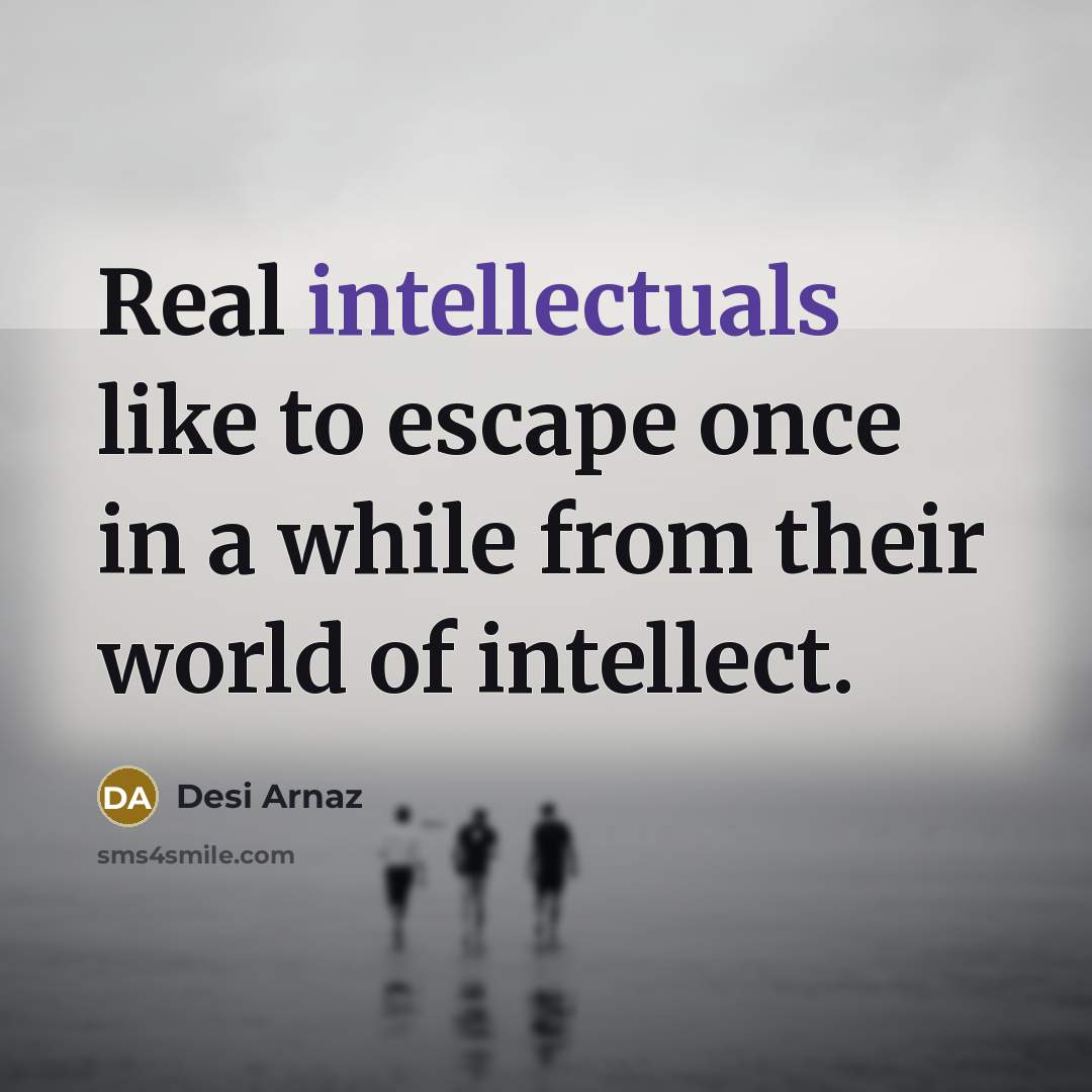 “Real intellectuals like to escape once in a while from their world of intellect.” quote by Desi Arnaz