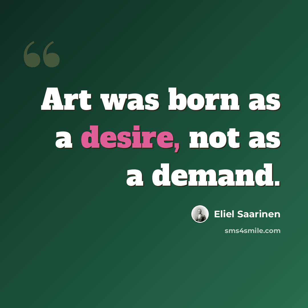 “Art was born as a desire, not as a demand.” quote by Eliel Saarinen