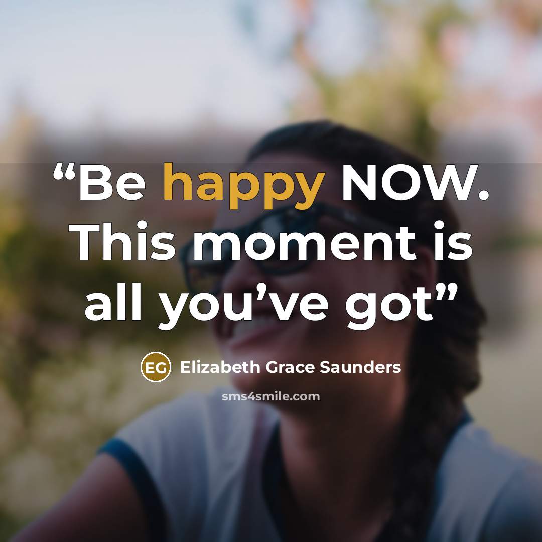 “Be happy NOW. This moment is all you’ve got” quote by Elizabeth Grace Saunders