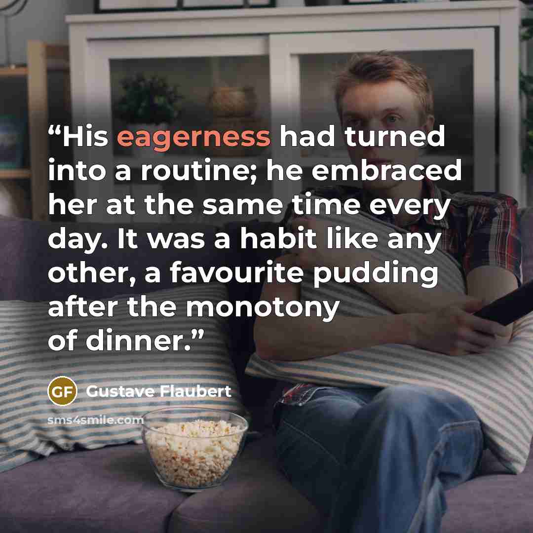 “His eagerness had turned into a routine; he embraced her at the same time every day. It was a habit like any other, a favourite pudding after the monotony of dinner.” quote by Gustave Flaubert