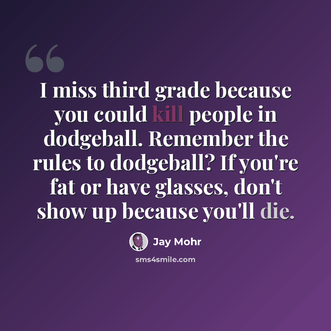 “I miss third grade because you could kill people in dodgeball. Remember the rules to dodgeball? If you're fat or have glasses, don't show up because you'll die.” quote by Jay Mohr