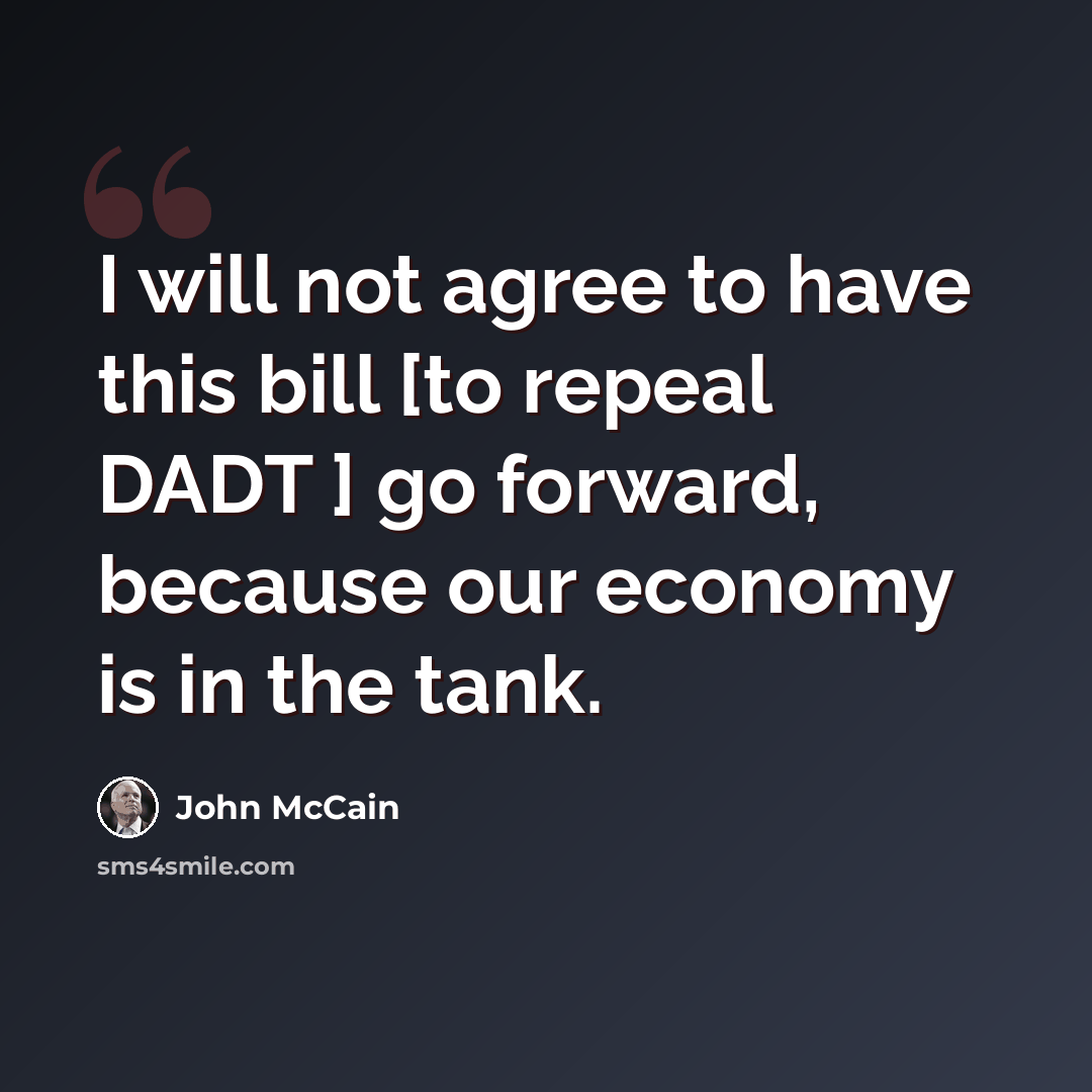 “I will not agree to have this bill [to repeal DADT ] go forward, because our economy is in the tank.” quote by John McCain