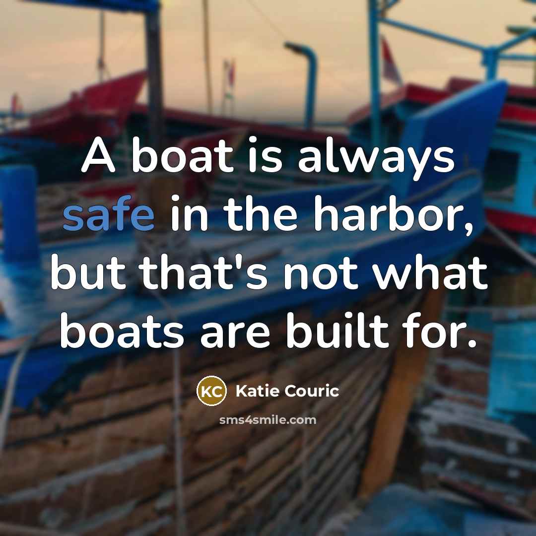 “A boat is always safe in the harbor, but that's not what boats are built for.” quote by Katie Couric