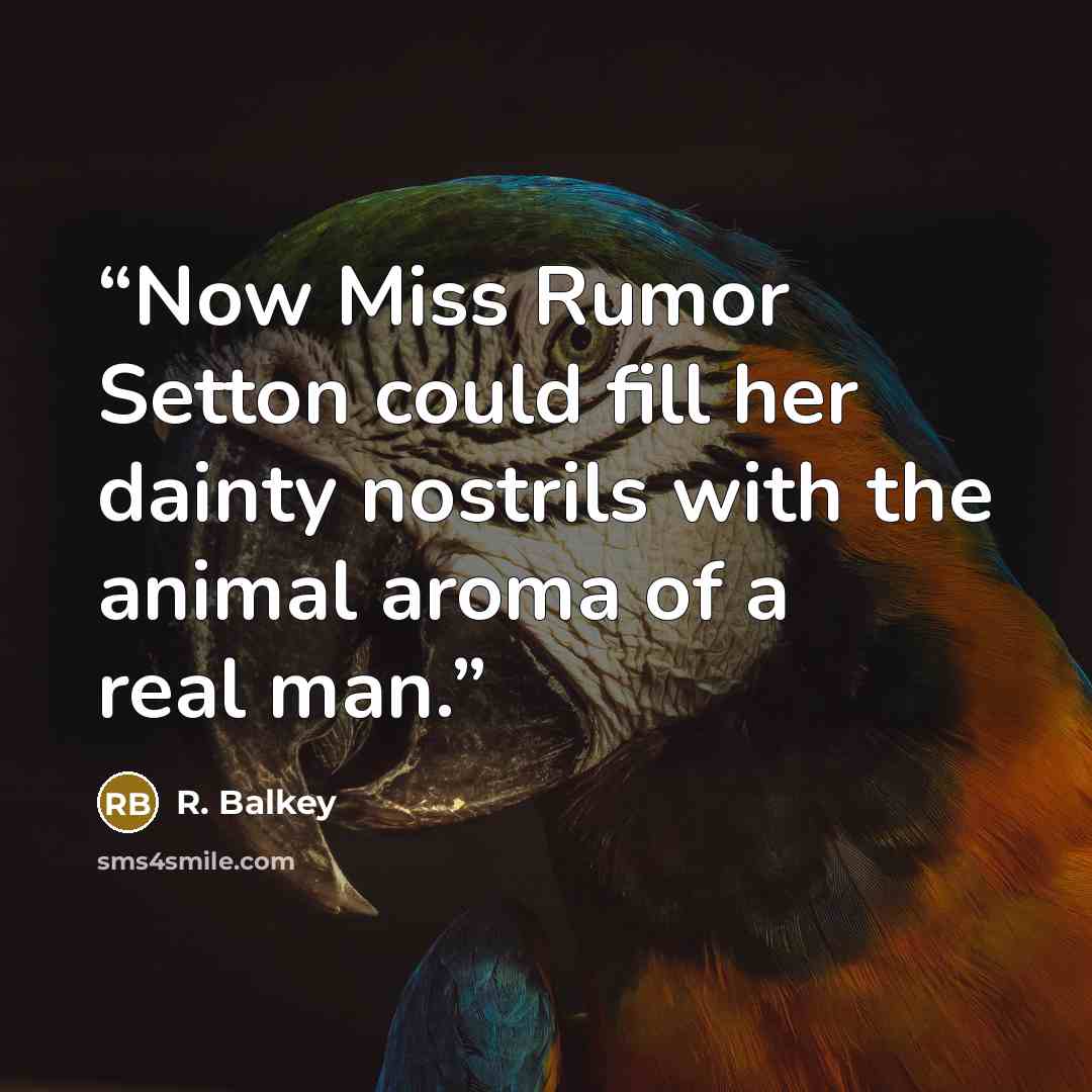 “Now Miss Rumor Setton could fill her dainty nostrils with the animal aroma of a real man.” quote by R. Balkey