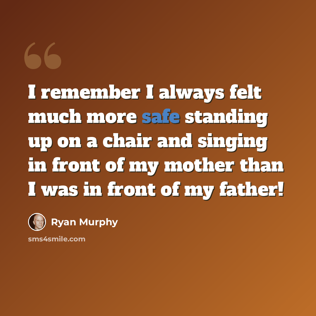 “I remember I always felt much more safe standing up on a chair and singing in front of my mother than I was in front of my father!” quote by Ryan Murphy