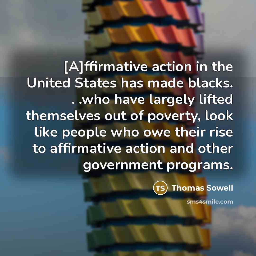 “[A]ffirmative action in the United States has made blacks. . .who have largely lifted themselves out of poverty, look like people who owe their rise to affirmative action and other government programs.” quote by Thomas Sowell