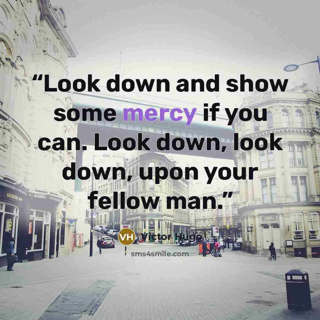 “Look down and show some mercy if you can. Look down, look down, upon your fellow man.” quote by Victor Hugo