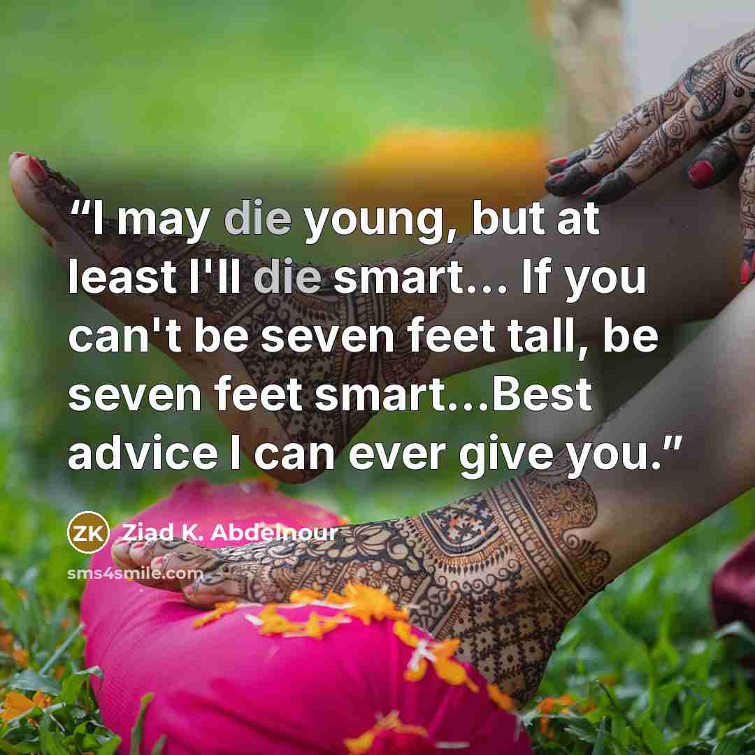 “I may die young, but at least I'll die smart… If you can't be seven feet tall, be seven feet smart...Best advice I can ever give you.” quote by Ziad K. Abdelnour