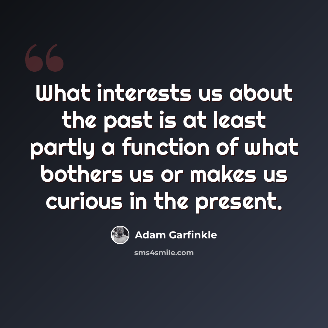 “What interests us about the past is at least partly a function of what bothers us or makes us curious in the present.” quote by Adam Garfinkle