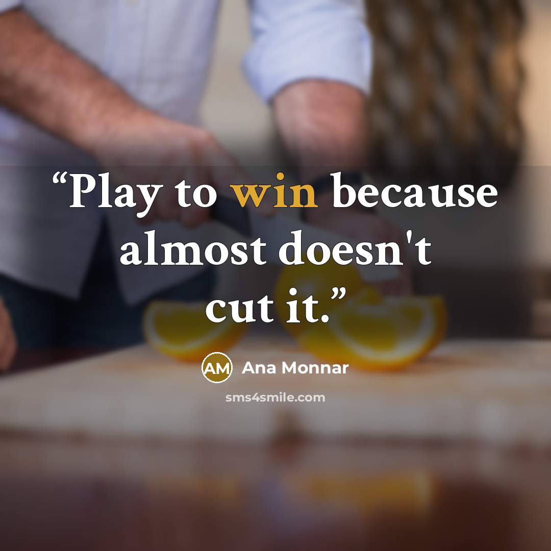 “Play to win because almost doesn't cut it.” quote by Ana Monnar