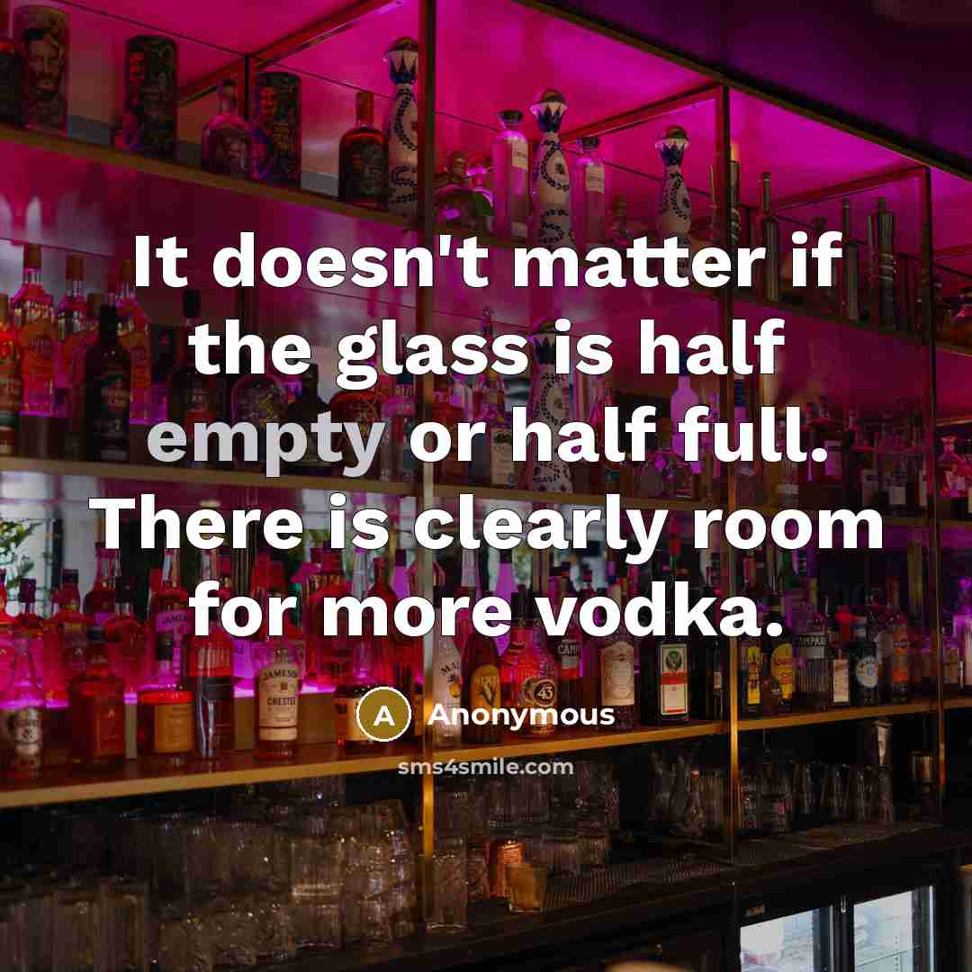 “It doesn't matter if the glass is half empty or half full. There is clearly room for more vodka.” quote by Anonymous
